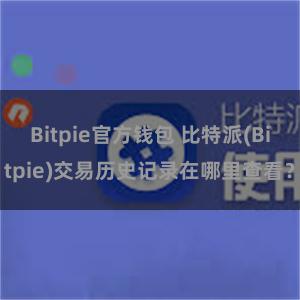 Bitpie官方钱包 比特派(Bitpie)交易历史记录在哪里查看？